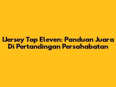 IJersey Top Eleven: Panduan Juara Di Pertandingan Persahabatan