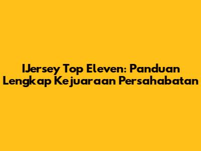IJersey Top Eleven: Panduan Lengkap Kejuaraan Persahabatan
