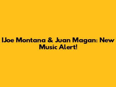 IJoe Montana & Juan Magan: New Music Alert!