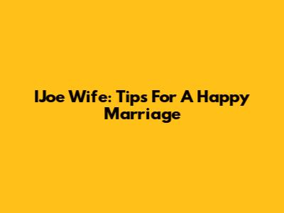 IJoe Wife: Tips For A Happy Marriage