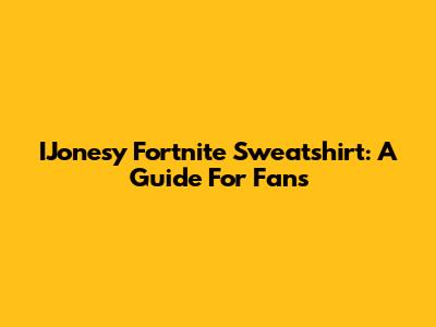 IJonesy Fortnite Sweatshirt: A Guide For Fans