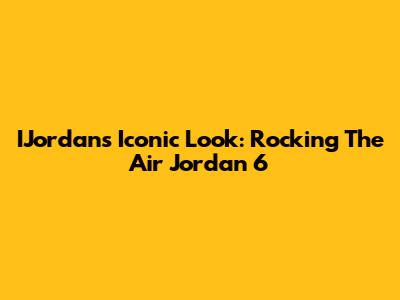 IJordan's Iconic Look: Rocking The Air Jordan 6