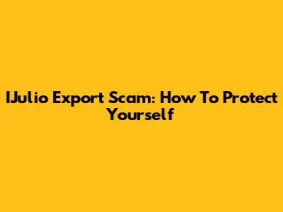 IJulio Export Scam: How To Protect Yourself