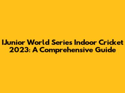 IJunior World Series Indoor Cricket 2023: A Comprehensive Guide