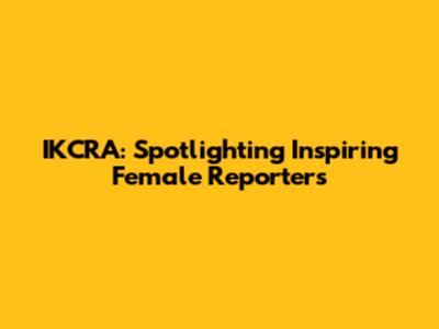 IKCRA: Spotlighting Inspiring Female Reporters
