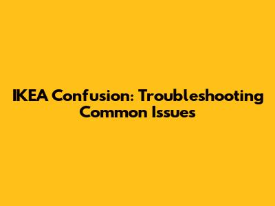 IKEA Confusion: Troubleshooting Common Issues
