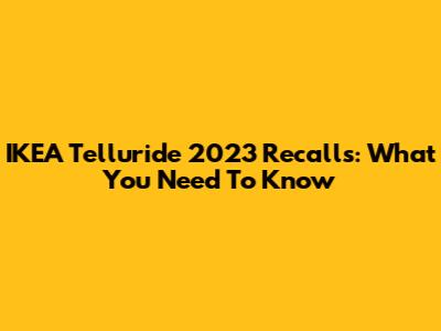 IKEA Telluride 2023 Recalls: What You Need To Know