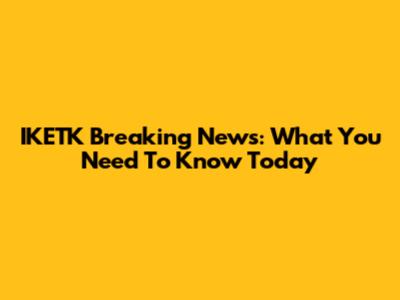 IKETK Breaking News: What You Need To Know Today