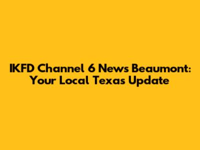 IKFD Channel 6 News Beaumont: Your Local Texas Update