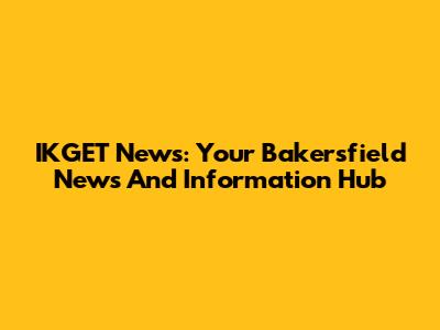 IKGET News: Your Bakersfield News And Information Hub