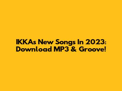 IKKA's New Songs In 2023: Download MP3 & Groove!