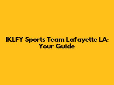 IKLFY Sports Team Lafayette LA: Your Guide