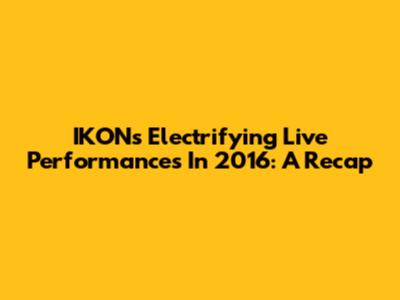 IKON's Electrifying Live Performances In 2016: A Recap