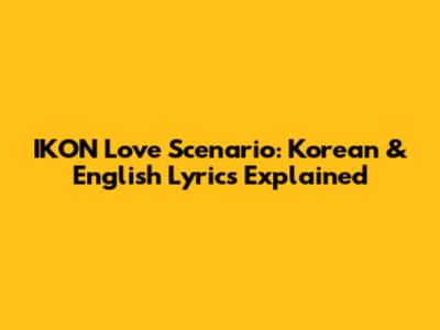 IKON Love Scenario: Korean & English Lyrics Explained