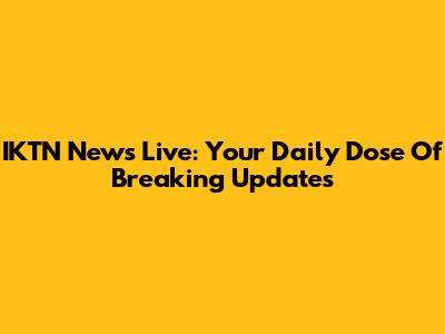 IKTN News Live: Your Daily Dose Of Breaking Updates