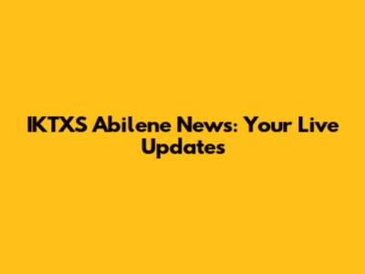 IKTXS Abilene News: Your Live Updates