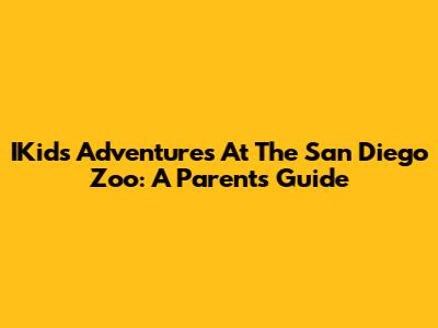 IKids Adventures At The San Diego Zoo: A Parent's Guide