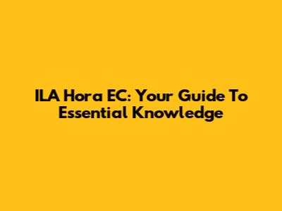 ILA Hora EC: Your Guide To Essential Knowledge