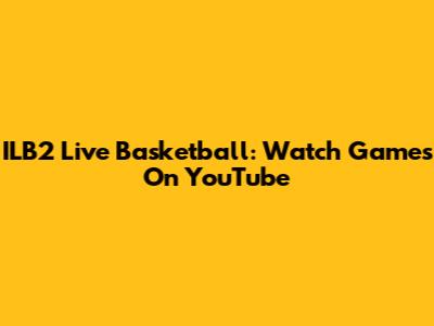 ILB2 Live Basketball: Watch Games On YouTube