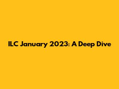 ILC January 2023: A Deep Dive