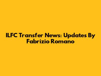 ILFC Transfer News: Updates By Fabrizio Romano