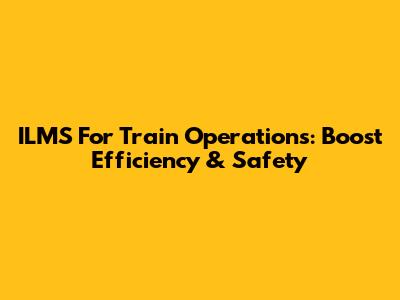 ILMS For Train Operations: Boost Efficiency & Safety