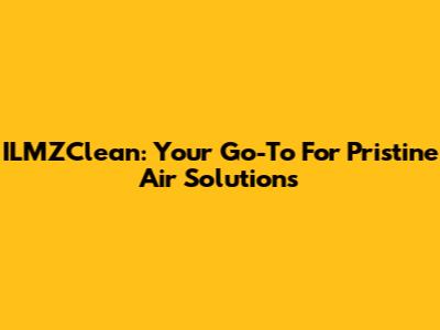 ILMZClean: Your Go-To For Pristine Air Solutions