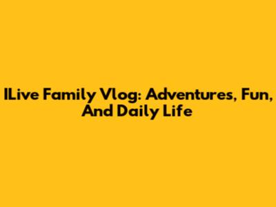 ILive Family Vlog: Adventures, Fun, And Daily Life
