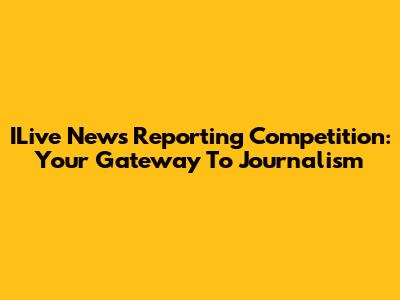 ILive News Reporting Competition: Your Gateway To Journalism