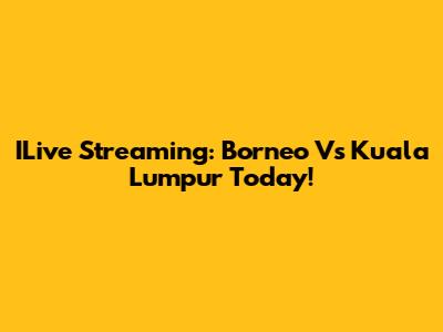 ILive Streaming: Borneo Vs Kuala Lumpur Today!