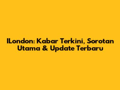 ILondon: Kabar Terkini, Sorotan Utama & Update Terbaru