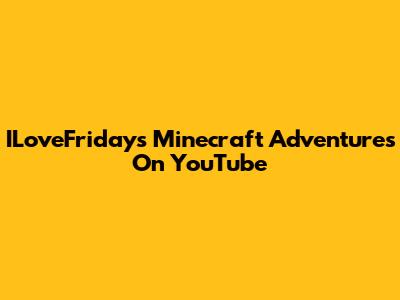 ILoveFriday's Minecraft Adventures On YouTube