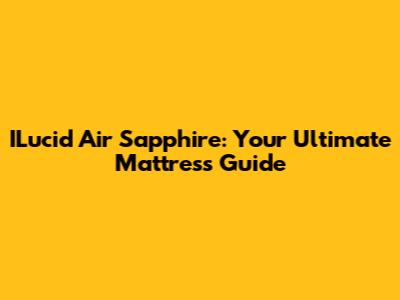 ILucid Air Sapphire: Your Ultimate Mattress Guide