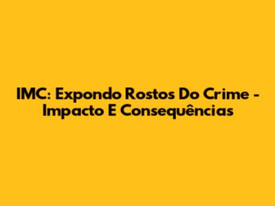 IMC: Expondo Rostos Do Crime - Impacto E Consequências