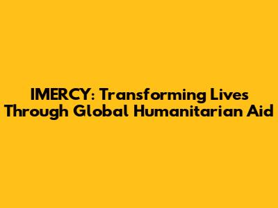 IMERCY: Transforming Lives Through Global Humanitarian Aid