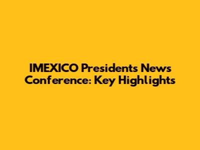 IMEXICO President's News Conference: Key Highlights