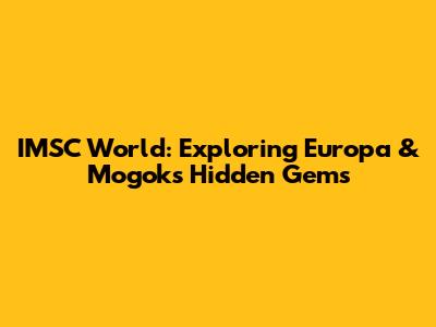 IMSC World: Exploring Europa & Mogok's Hidden Gems
