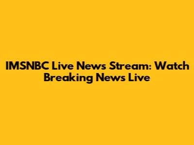 IMSNBC Live News Stream: Watch Breaking News Live