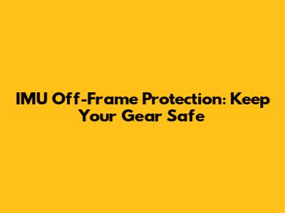 IMU Off-Frame Protection: Keep Your Gear Safe
