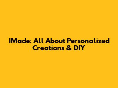 IMade: All About Personalized Creations & DIY