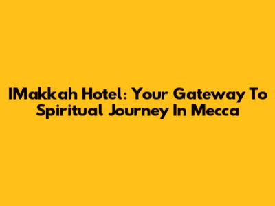 IMakkah Hotel: Your Gateway To Spiritual Journey In Mecca