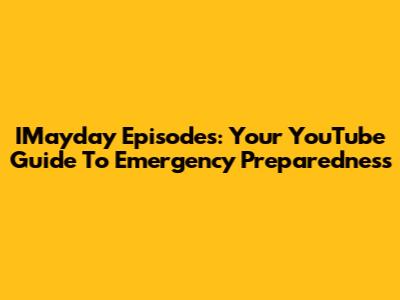 IMayday Episodes: Your YouTube Guide To Emergency Preparedness
