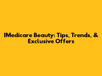 IMedicare Beauty: Tips, Trends, & Exclusive Offers