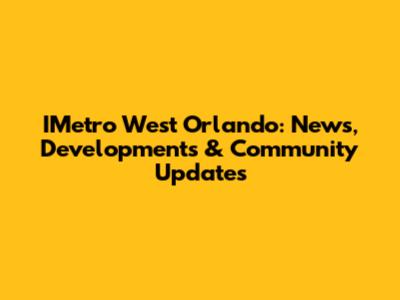 IMetro West Orlando: News, Developments & Community Updates