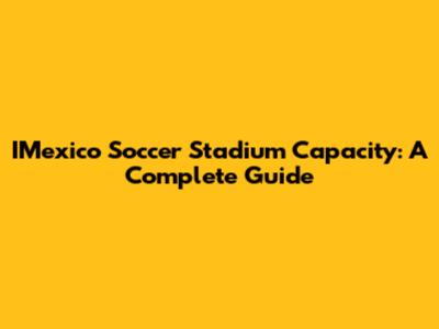 IMexico Soccer Stadium Capacity: A Complete Guide