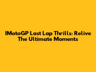 IMotoGP Last Lap Thrills: Relive The Ultimate Moments