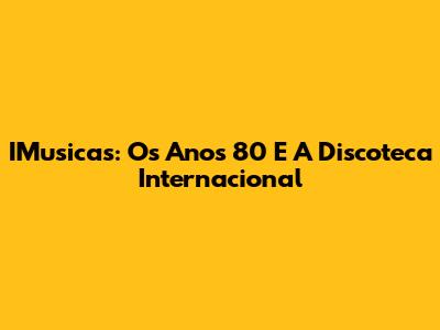 IMusicas: Os Anos 80 E A Discoteca Internacional