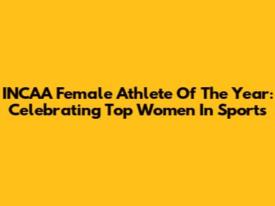 INCAA Female Athlete Of The Year: Celebrating Top Women In Sports