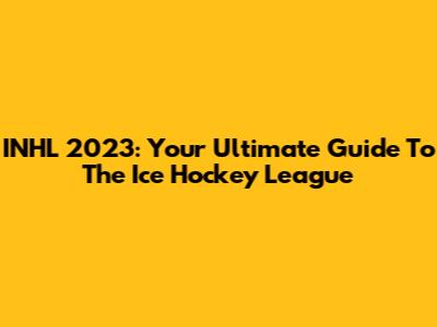 INHL 2023: Your Ultimate Guide To The Ice Hockey League