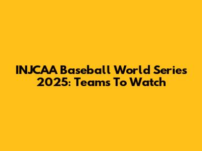 INJCAA Baseball World Series 2025: Teams To Watch